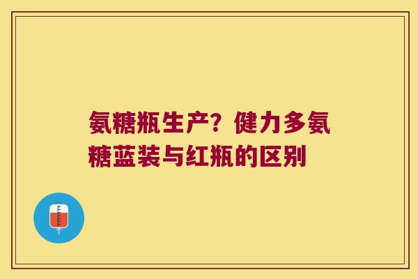 氨糖瓶生产？健力多氨糖蓝装与红瓶的区别