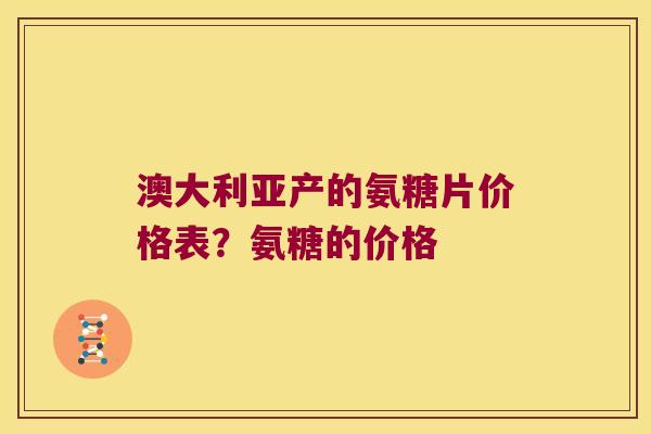 澳大利亚产的氨糖片价格表？氨糖的价格