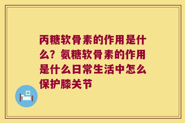 丙糖软骨素的作用是什么?氨糖软骨素的作用是什么日常生活中怎么保护膝关节 丙糖软骨素的作用是什么?氨糖软骨素的作用是什么日常生活中怎么保护膝关节
