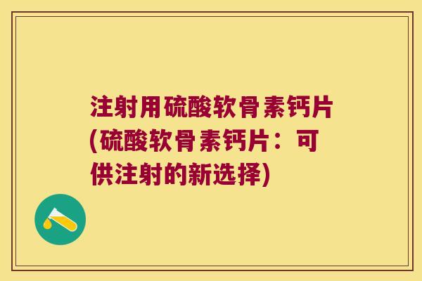 注射用硫酸软骨素钙片(硫酸软骨素钙片:可供注射的新选择) 注射用硫酸软骨素钙片(硫酸软骨素钙片:可供注射的新选择)