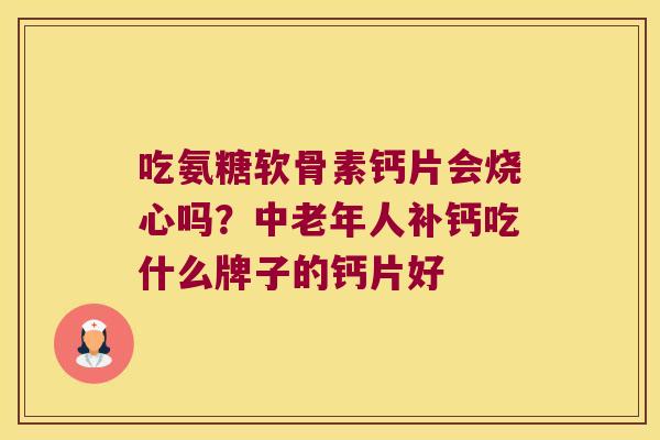 吃氨糖软骨素钙片会烧心吗?中老年人补钙吃什么牌子的钙片好 吃氨糖软骨素钙片会烧心吗?中老年人补钙吃什么牌子的钙片好