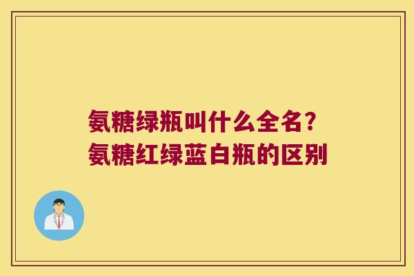 氨糖绿瓶叫什么全名?氨糖红绿蓝白瓶的区别 氨糖绿瓶叫什么全名?氨糖红绿蓝白瓶的区别