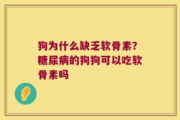 狗为什么缺乏软骨素？的狗狗可以吃软骨素吗