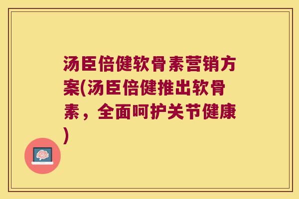 汤臣倍健软骨素营销方案(汤臣倍健推出软骨素，全面呵护关节健康)
