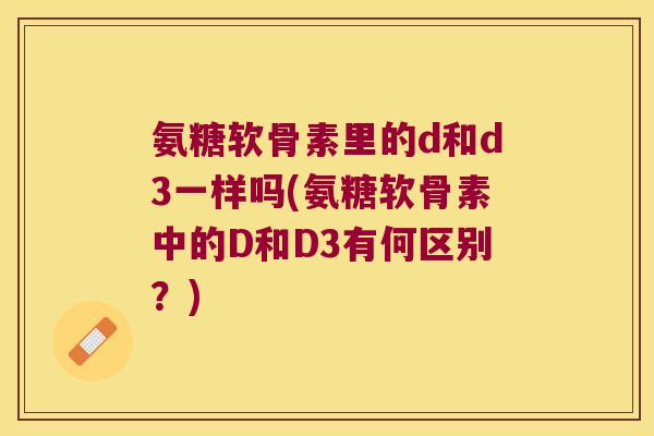 氨糖软骨素里的d和d3一样吗(氨糖软骨素中的D和D3有何区别？)