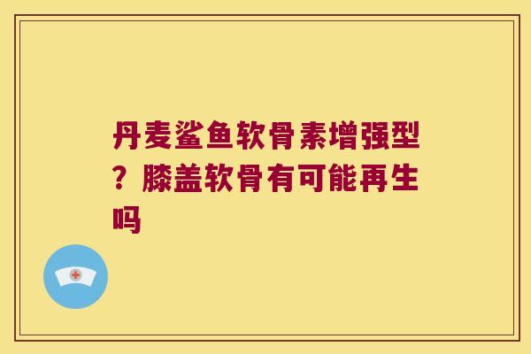 丹麦鲨鱼软骨素增强型?膝盖软骨有可能再生吗 丹麦鲨鱼软骨素增强型?膝盖软骨有可能再生吗