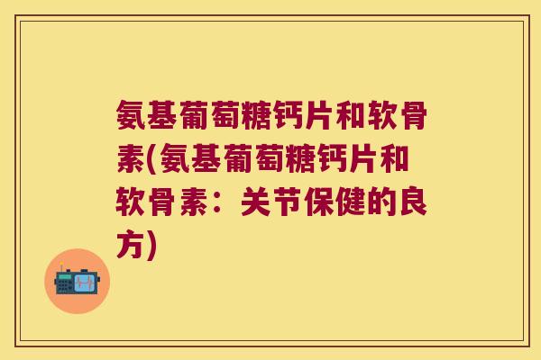 氨基葡萄糖钙片和软骨素(氨基葡萄糖钙片和软骨素:关节保健的良方) 氨基葡萄糖钙片和软骨素(氨基葡萄糖钙片和软骨素:关节保健的良方)
