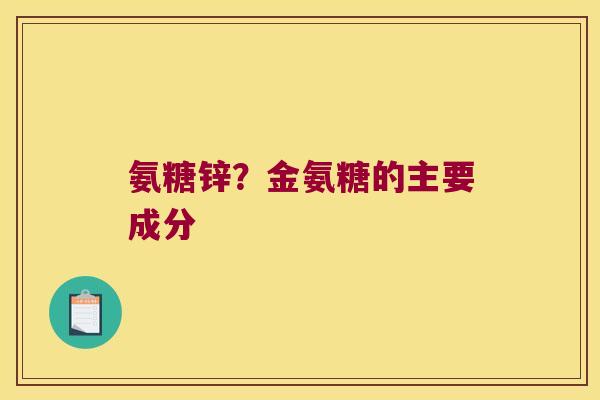 氨糖锌?金氨糖的主要成分 氨糖锌?金氨糖的主要成分