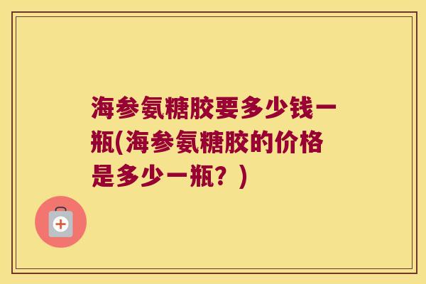 海参氨糖胶要多少钱一瓶(海参氨糖胶的价格是多少一瓶？)