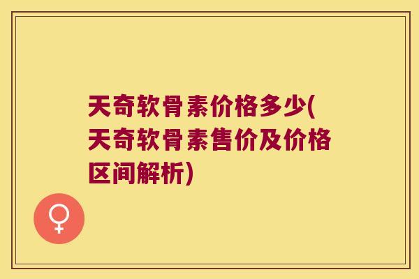 天奇软骨素价格多少(天奇软骨素售价及价格区间解析) 天奇软骨素价格多少(天奇软骨素售价及价格区间解析)