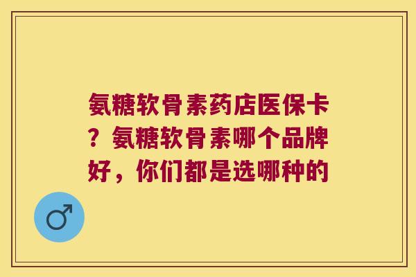 氨糖软骨素药店医保卡?氨糖软骨素哪个品牌好,你们都是选哪种的 氨糖软骨素药店医保卡?氨糖软骨素哪个品牌好,你们都是选哪种的