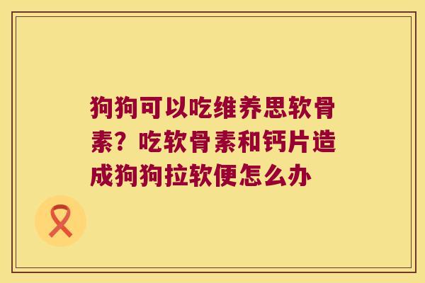 狗狗可以吃维养思软骨素?吃软骨素和钙片造成狗狗拉软便怎么办 狗狗可以吃维养思软骨素?吃软骨素和钙片造成狗狗拉软便怎么办