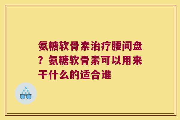氨糖软骨素腰间盘？氨糖软骨素可以用来干什么的适合谁