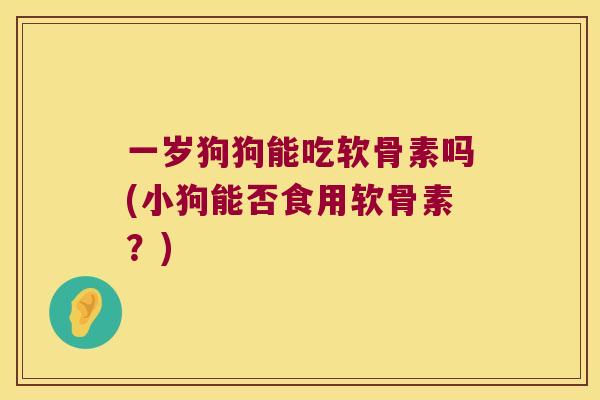一岁狗狗能吃软骨素吗(小狗能否食用软骨素?) 一岁狗狗能吃软骨素吗(小狗能否食用软骨素?)