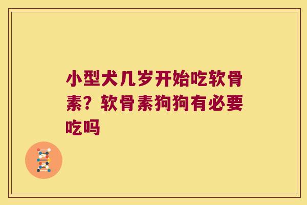 小型犬几岁开始吃软骨素？软骨素狗狗有必要吃吗
