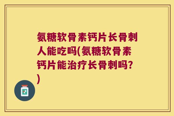 氨糖软骨素钙片长人能吃吗(氨糖软骨素钙片能长吗?) 氨糖软骨素钙片长人能吃吗(氨糖软骨素钙片能长吗?)