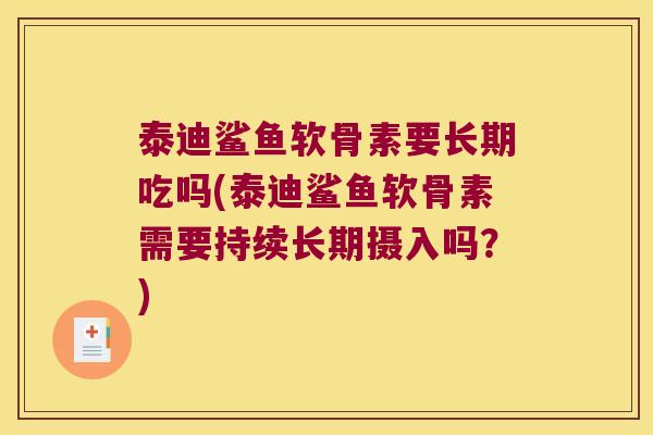 泰迪鲨鱼软骨素要长期吃吗(泰迪鲨鱼软骨素需要持续长期摄入吗?) 泰迪鲨鱼软骨素要长期吃吗(泰迪鲨鱼软骨素需要持续长期摄入吗?)