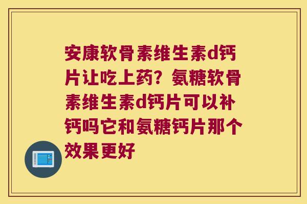 安康软骨素维生素d钙片让吃上药？氨糖软骨素维生素d钙片可以补钙吗它和氨糖钙片那个效果更好