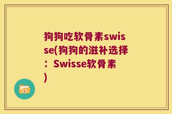 狗狗吃软骨素swisse(狗狗的滋补选择:Swisse软骨素) 狗狗吃软骨素swisse(狗狗的滋补选择:Swisse软骨素)
