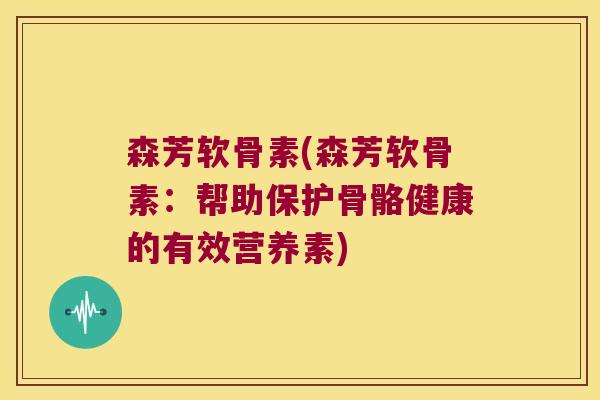 森芳软骨素(森芳软骨素:帮助保护骨骼健康的有效营养素) 森芳软骨素(森芳软骨素:帮助保护骨骼健康的有效营养素)