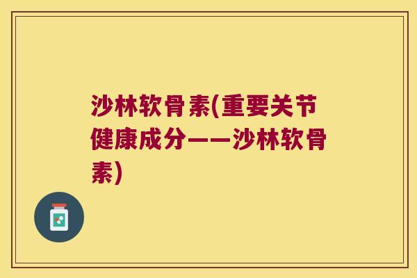 沙林软骨素(重要关节健康成分——沙林软骨素)