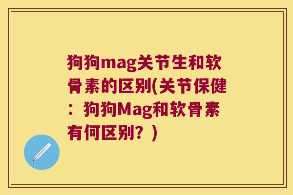 狗狗mag关节生和软骨素的区别(关节保健：狗狗Mag和软骨素有何区别？)