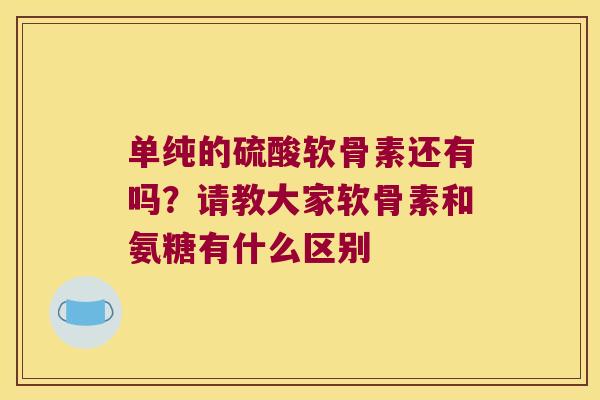 单纯的硫酸软骨素还有吗？请教大家软骨素和氨糖有什么区别