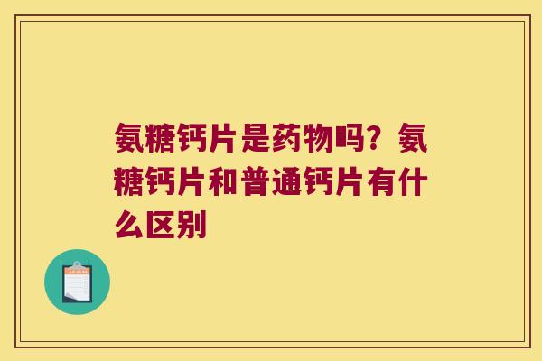 氨糖钙片是吗?氨糖钙片和普通钙片有什么区别 氨糖钙片是吗?氨糖钙片和普通钙片有什么区别