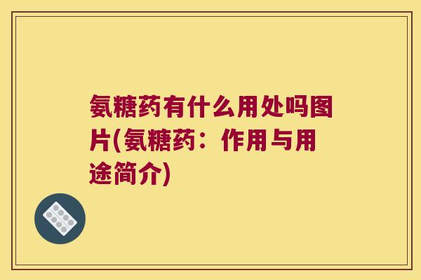 氨糖药有什么用处吗图片(氨糖药:作用与用途简介) 氨糖药有什么用处吗图片(氨糖药:作用与用途简介)