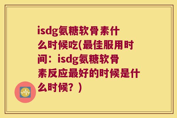 isdg氨糖软骨素什么时候吃(佳服用时间：isdg氨糖软骨素反应好的时候是什么时候？)