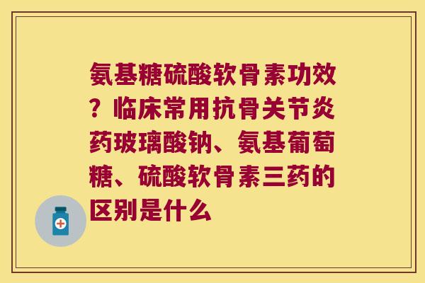 氨基糖硫酸软骨素功效?临床常用抗骨药玻璃酸钠、氨基葡萄糖、硫酸软骨素三药的区别是什么 氨基糖硫酸软骨素功效?临床常用抗骨药玻璃酸钠、氨基葡萄糖、硫酸软骨素三药的区别是什么