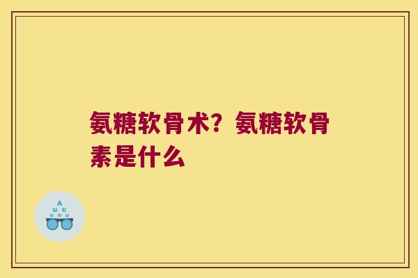 氨糖软骨术?氨糖软骨素是什么 氨糖软骨术?氨糖软骨素是什么