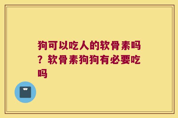 狗可以吃人的软骨素吗？软骨素狗狗有必要吃吗