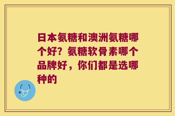 日本氨糖和澳洲氨糖哪个好？氨糖软骨素哪个品牌好，你们都是选哪种的