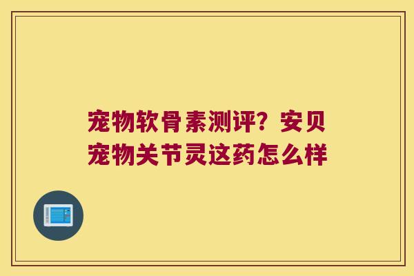 宠物软骨素测评?安贝宠物关节灵这药怎么样 宠物软骨素测评?安贝宠物关节灵这药怎么样