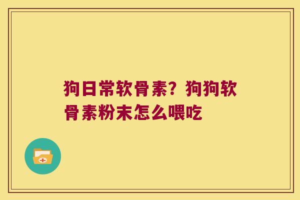 狗日常软骨素？狗狗软骨素粉末怎么喂吃