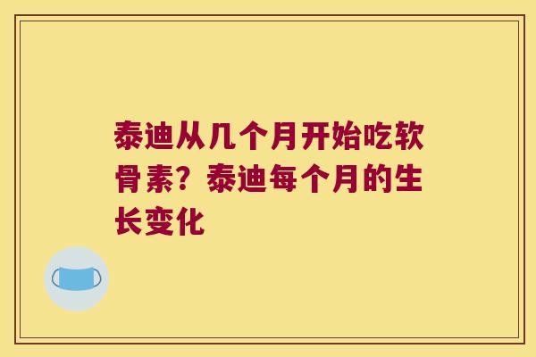 泰迪从几个月开始吃软骨素?泰迪每个月的生长变化 泰迪从几个月开始吃软骨素?泰迪每个月的生长变化
