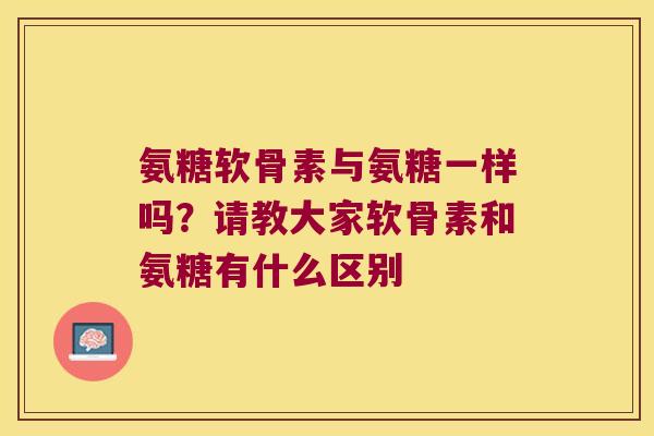 氨糖软骨素与氨糖一样吗？请教大家软骨素和氨糖有什么区别