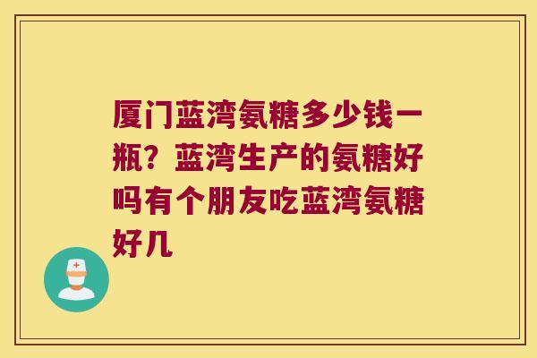 厦门蓝湾氨糖多少钱一瓶?蓝湾生产的氨糖好吗有个朋友吃蓝湾氨糖好几 厦门蓝湾氨糖多少钱一瓶?蓝湾生产的氨糖好吗有个朋友吃蓝湾氨糖好几