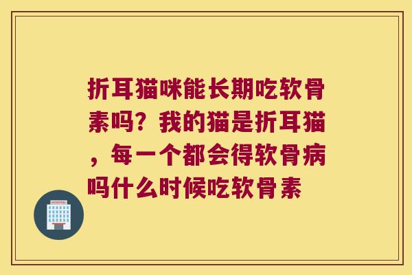 折耳猫咪能长期吃软骨素吗？我的猫是折耳猫，每一个都会得软骨吗什么时候吃软骨素
