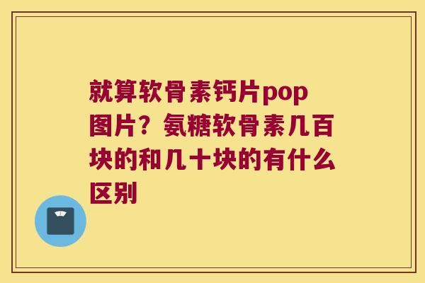 就算软骨素钙片pop图片?氨糖软骨素几百块的和几十块的有什么区别 就算软骨素钙片pop图片?氨糖软骨素几百块的和几十块的有什么区别