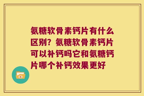 氨糖软骨素钙片有什么区别？氨糖软骨素钙片可以补钙吗它和氨糖钙片哪个补钙效果更好