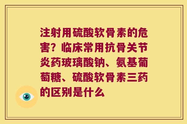 注射用硫酸软骨素的危害?临床常用抗骨药玻璃酸钠、氨基葡萄糖、硫酸软骨素三药的区别是什么 注射用硫酸软骨素的危害?临床常用抗骨药玻璃酸钠、氨基葡萄糖、硫酸软骨素三药的区别是什么