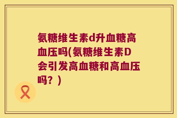 氨糖维生素d升高吗(氨糖维生素D会引发高和高吗?) 氨糖维生素d升高吗(氨糖维生素D会引发高和高吗?)