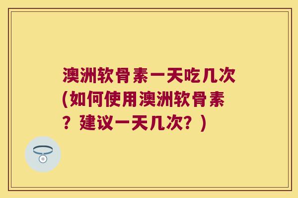 澳洲软骨素一天吃几次(如何使用澳洲软骨素?建议一天几次?) 澳洲软骨素一天吃几次(如何使用澳洲软骨素?建议一天几次?)