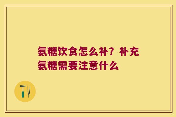 氨糖饮食怎么补?补充氨糖需要注意什么 氨糖饮食怎么补?补充氨糖需要注意什么
