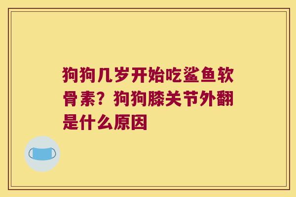 狗狗几岁开始吃鲨鱼软骨素?狗狗膝关节外翻是什么原因 狗狗几岁开始吃鲨鱼软骨素?狗狗膝关节外翻是什么原因