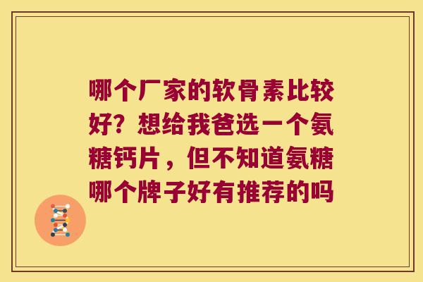 哪个厂家的软骨素比较好?想给我爸选一个氨糖钙片,但不知道氨糖哪个牌子好有推荐的吗 哪个厂家的软骨素比较好?想给我爸选一个氨糖钙片,但不知道氨糖哪个牌子好有推荐的吗