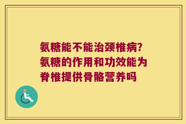 氨糖能不能颈椎?氨糖的作用和功效能为脊椎提供骨骼营养吗 氨糖能不能颈椎?氨糖的作用和功效能为脊椎提供骨骼营养吗