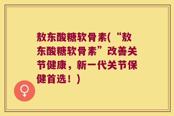 敖东酸糖软骨素(“敖东酸糖软骨素”改善关节健康,新一代关节保健首选!) 敖东酸糖软骨素(“敖东酸糖软骨素”改善关节健康,新一代关节保健首选!)